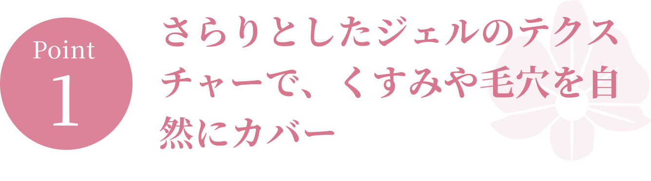 ポイント１．さらりとしたジェルのテクスチャーで、くすみや毛穴を自然にカバー