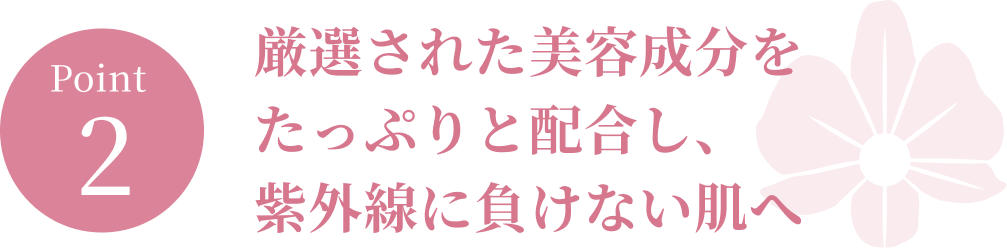 ポイント２．厳選された美容成分をたっぷりと配合し、紫外線に負けない肌へ