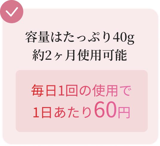 容量はたっぷり40g約2ヶ月使用可能。毎日1回の使用で1日あたり60円